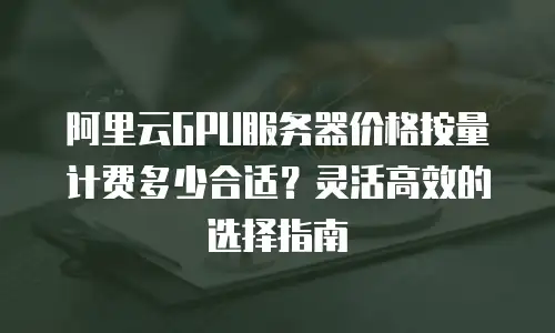 阿里云GPU服务器价格按量计费多少合适？灵活高效的选择指南