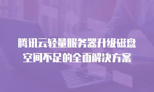 腾讯云轻量服务器升级磁盘空间不足的全面解决方案