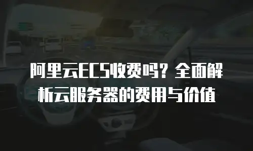 阿里云ECS收费吗？全面解析云服务器的费用与价值