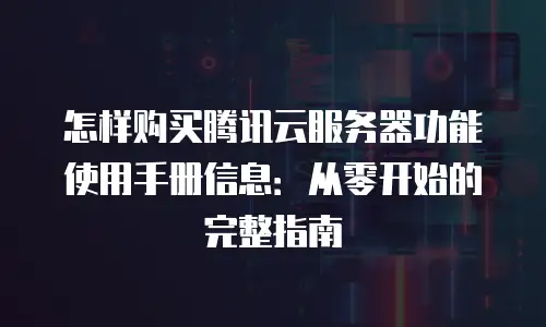 怎样购买腾讯云服务器功能使用手册信息：从零开始的完整指南