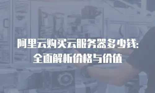 阿里云购买云服务器多少钱：全面解析价格与价值
