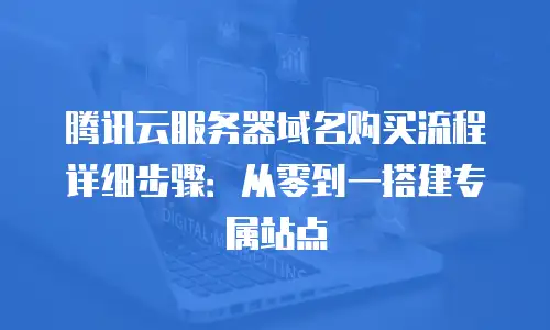 腾讯云服务器域名购买流程详细步骤：从零到一搭建专属站点
