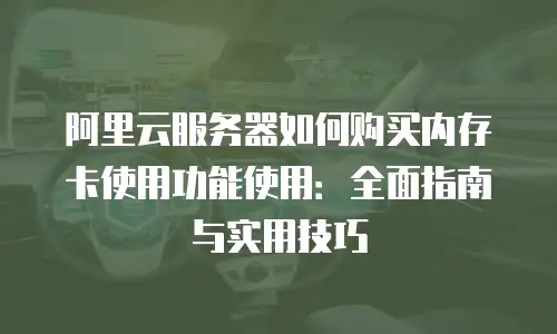 阿里云服务器如何购买内存卡使用功能使用：全面指南与实用技巧