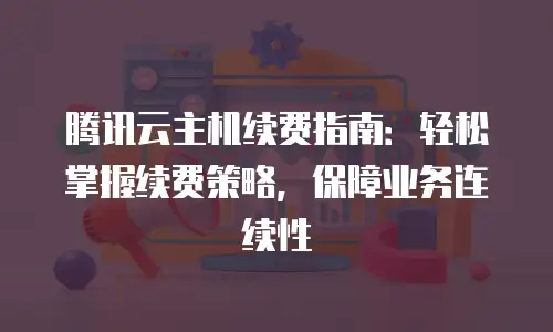 腾讯云主机续费指南：轻松掌握续费策略，保障业务连续性