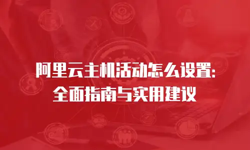 阿里云主机活动怎么设置：全面指南与实用建议
