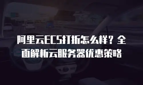 阿里云ECS打折怎么样？全面解析云服务器优惠策略