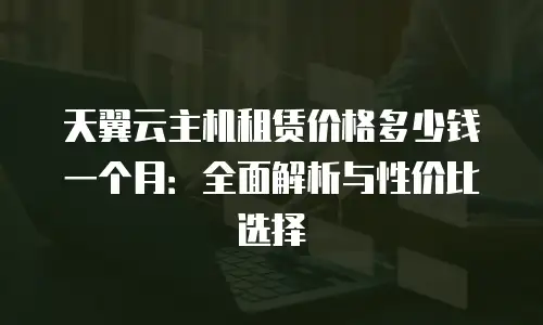天翼云主机租赁价格多少钱一个月：全面解析与性价比选择