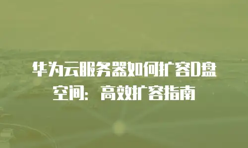 华为云服务器如何扩容D盘空间：高效扩容指南