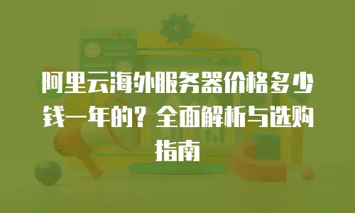 阿里云海外服务器价格多少钱一年的？全面解析与选购指南