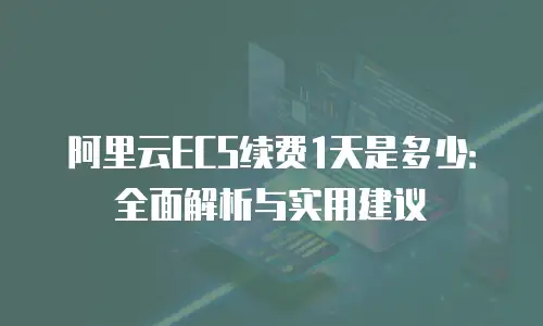 阿里云ECS续费1天是多少：全面解析与实用建议