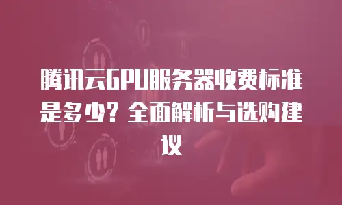 腾讯云GPU服务器收费标准是多少？全面解析与选购建议