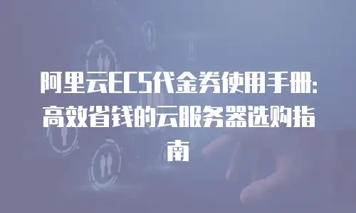 阿里云ECS代金券使用手册：高效省钱的云服务器选购指南