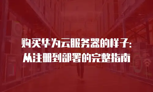 购买华为云服务器的样子：从注册到部署的完整指南
