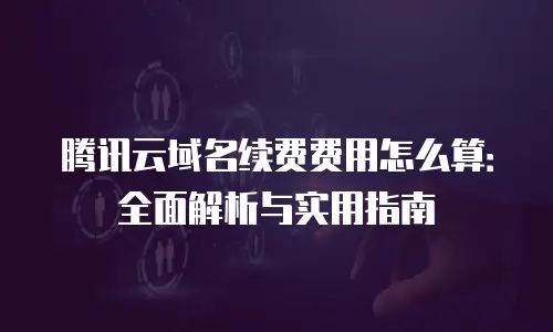 腾讯云域名续费费用怎么算：全面解析与实用指南