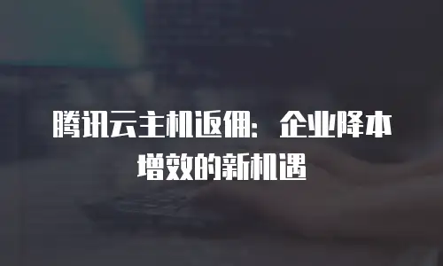 腾讯云主机返佣：企业降本增效的新机遇
