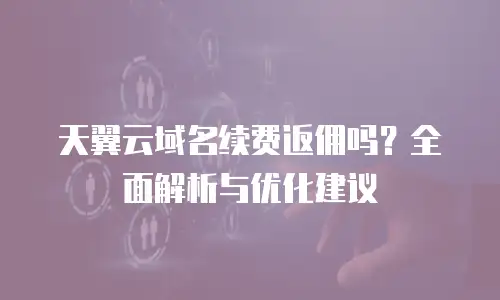 天翼云域名续费返佣吗？全面解析与优化建议