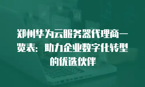 郑州华为云服务器代理商一览表：助力企业数字化转型的优选伙伴