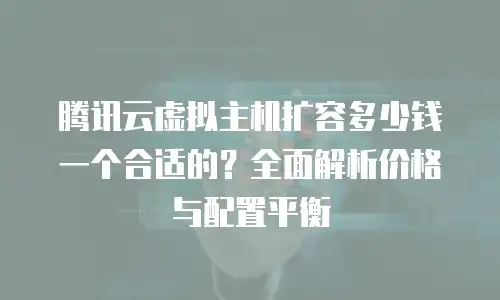 腾讯云虚拟主机扩容多少钱一个合适的？全面解析价格与配置平衡