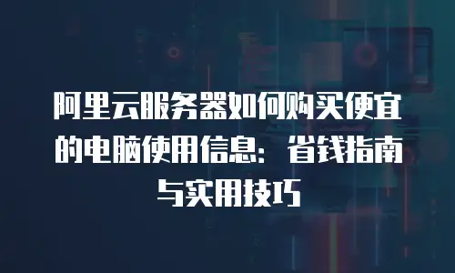 阿里云服务器如何购买便宜的电脑使用信息：省钱指南与实用技巧