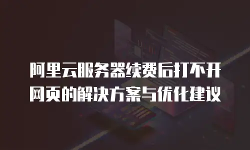 阿里云服务器续费后打不开网页的解决方案与优化建议