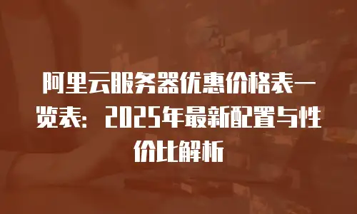 阿里云服务器优惠价格表一览表：2025年最新配置与性价比解析