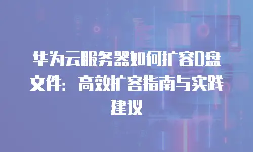 华为云服务器如何扩容D盘文件：高效扩容指南与实践建议