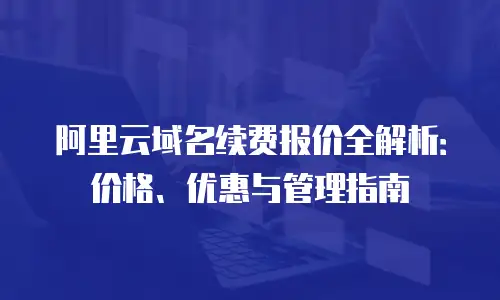 阿里云域名续费报价全解析：价格、优惠与管理指南