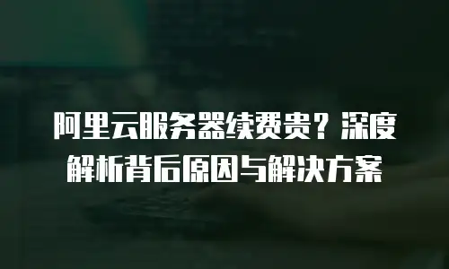 阿里云服务器续费贵？深度解析背后原因与解决方案