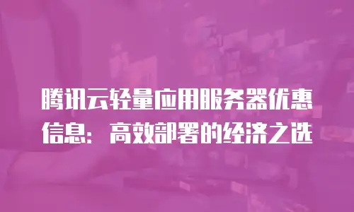 腾讯云轻量应用服务器优惠信息：高效部署的经济之选
