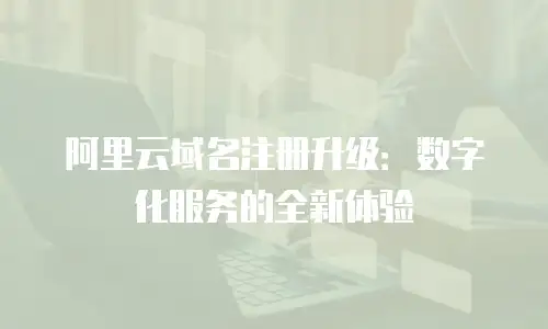 阿里云域名注册升级：数字化服务的全新体验