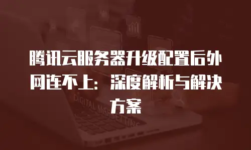 腾讯云服务器升级配置后外网连不上：深度解析与解决方案