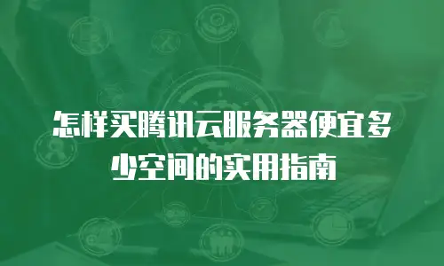 怎样买腾讯云服务器便宜多少空间的实用指南
