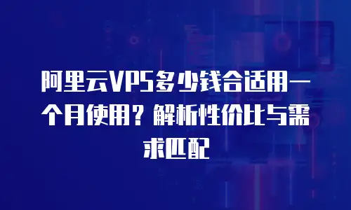 阿里云VPS多少钱合适用一个月使用？解析性价比与需求匹配