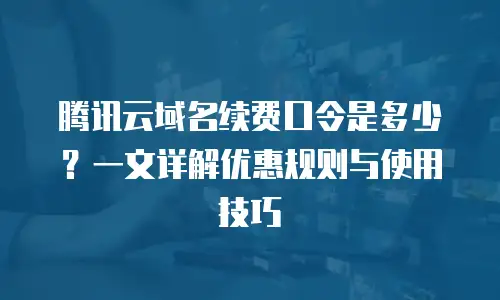 腾讯云域名续费口令是多少？一文详解优惠规则与使用技巧
