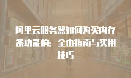 阿里云服务器如何购买内存条功能的：全面指南与实用技巧