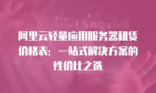 阿里云轻量应用服务器租赁价格表：一站式解决方案的性价比之选