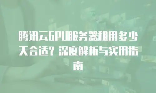 腾讯云GPU服务器租用多少天合适？深度解析与实用指南