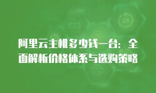 阿里云主机多少钱一台：全面解析价格体系与选购策略