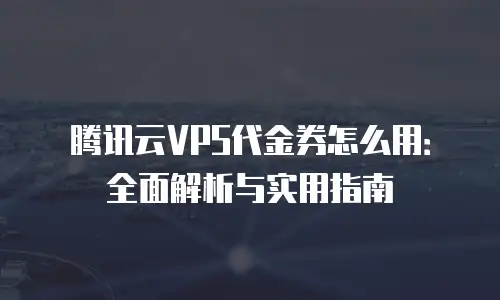 腾讯云VPS代金券怎么用：全面解析与实用指南