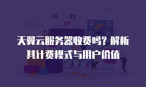 天翼云服务器收费吗？解析其计费模式与用户价值