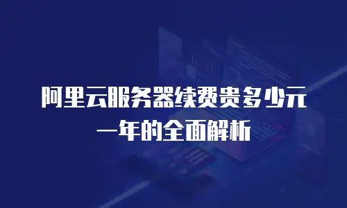 阿里云服务器续费贵多少元一年的全面解析
