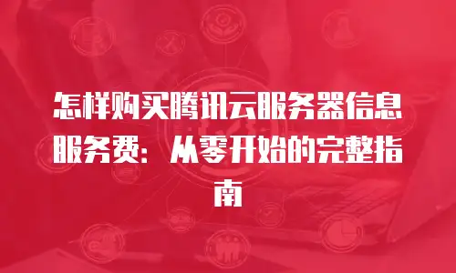 怎样购买腾讯云服务器信息服务费：从零开始的完整指南