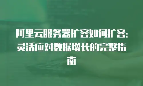 阿里云服务器扩容如何扩容：灵活应对数据增长的完整指南