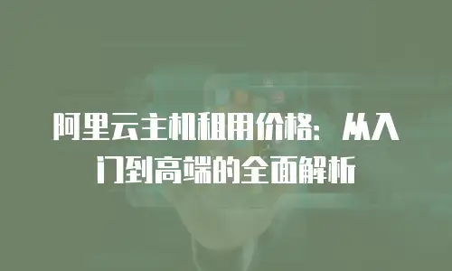 阿里云主机租用价格：从入门到高端的全面解析