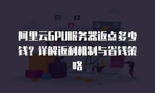 阿里云GPU服务器返点多少钱？详解返利机制与省钱策略
