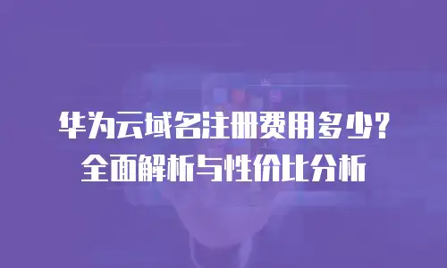 华为云域名注册费用多少？全面解析与性价比分析
