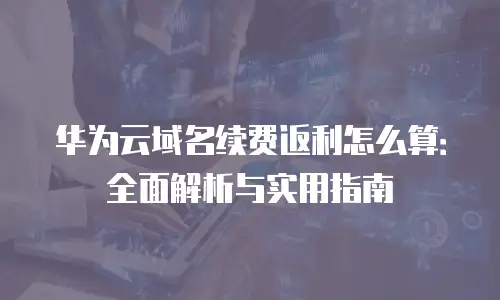 华为云域名续费返利怎么算：全面解析与实用指南