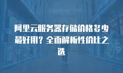 阿里云服务器存储价格多少最好用？全面解析性价比之选
