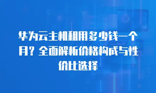 华为云主机租用多少钱一个月？全面解析价格构成与性价比选择