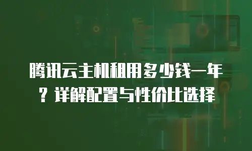 腾讯云主机租用多少钱一年？详解配置与性价比选择